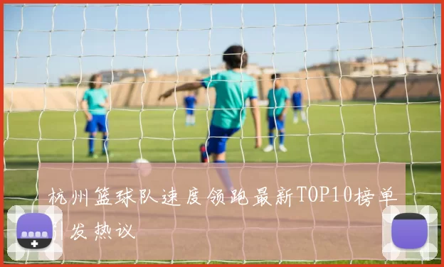 杭州篮球队速度领跑最新TOP10榜单引发热议