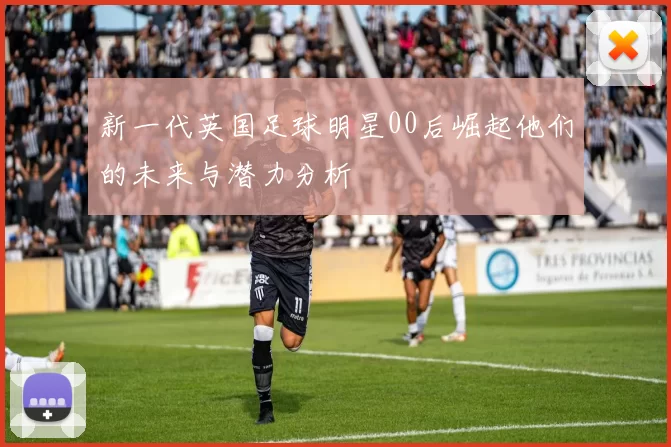 新一代英国足球明星00后崛起他们的未来与潜力分析