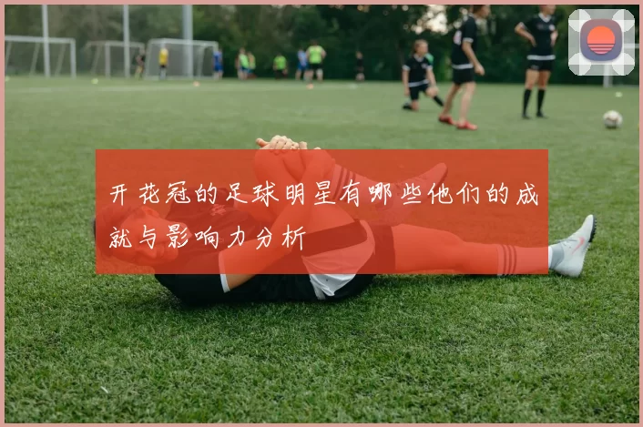 开花冠的足球明星有哪些他们的成就与影响力分析