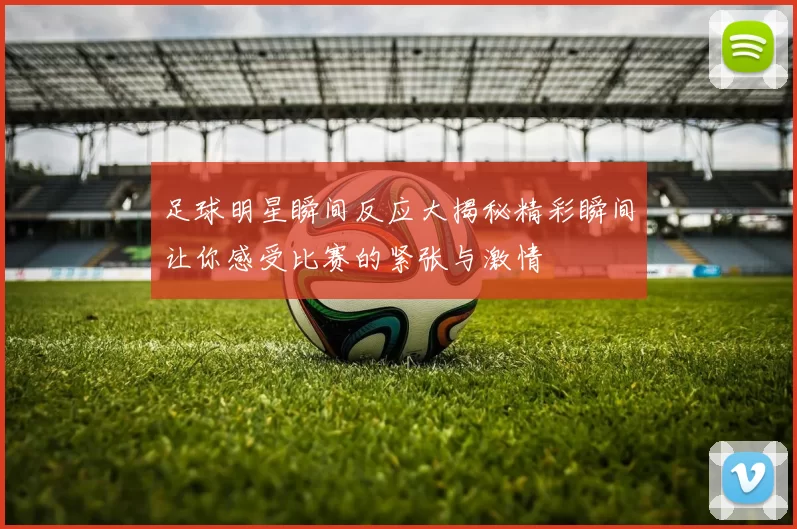 足球明星瞬间反应大揭秘精彩瞬间让你感受比赛的紧张与激情
