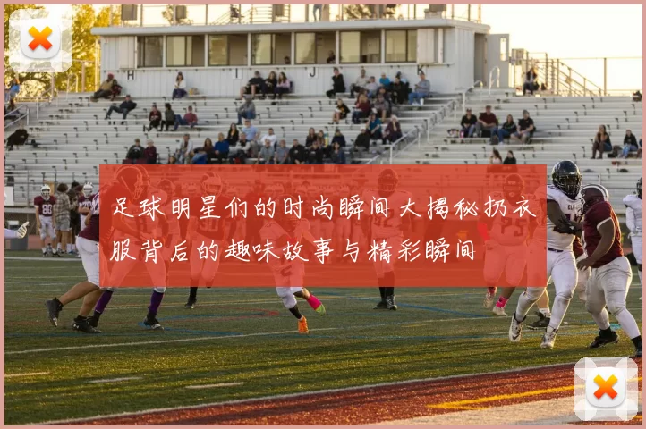 足球明星们的时尚瞬间大揭秘扔衣服背后的趣味故事与精彩瞬间