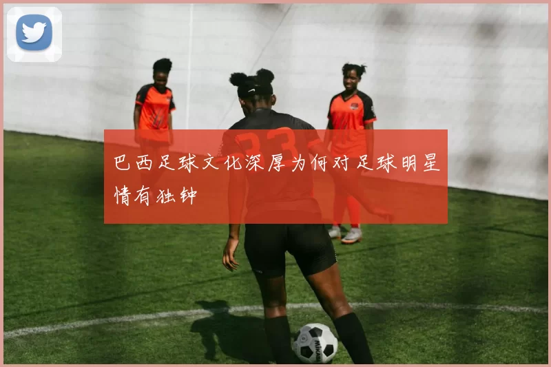 巴西足球文化深厚为何对足球明星情有独钟
