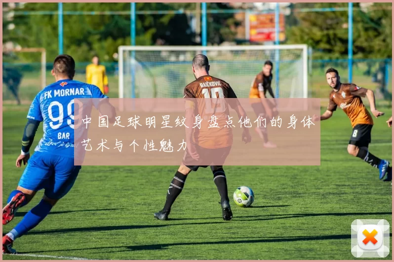 中国足球明星纹身盘点他们的身体艺术与个性魅力