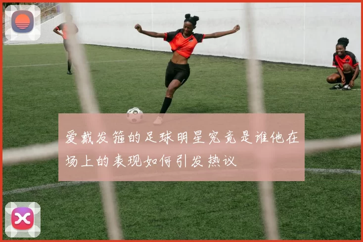 爱戴发箍的足球明星究竟是谁他在场上的表现如何引发热议