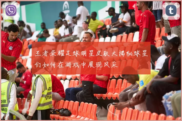 王者荣耀足球明星皮肤大揭秘球星们如何在游戏中展现风采