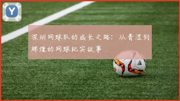 深圳网球队的成长之路：从青涩到辉煌的网球纪实故事