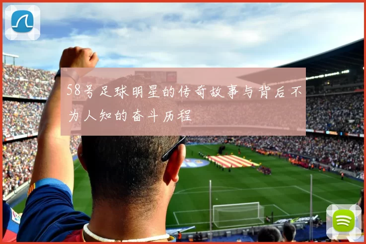 58号足球明星的传奇故事与背后不为人知的奋斗历程
