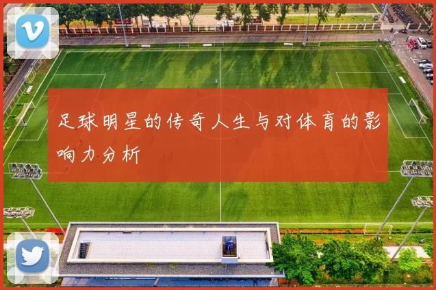 足球明星的传奇人生与对体育的影响力分析