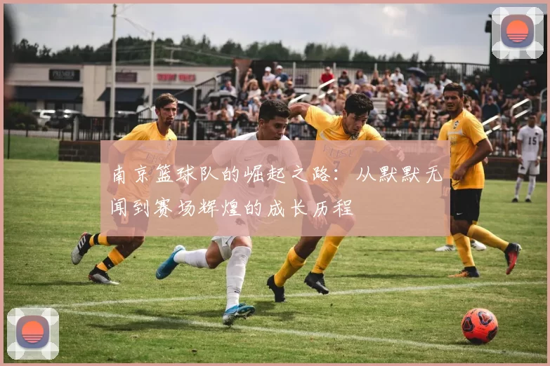 南京篮球队的崛起之路：从默默无闻到赛场辉煌的成长历程