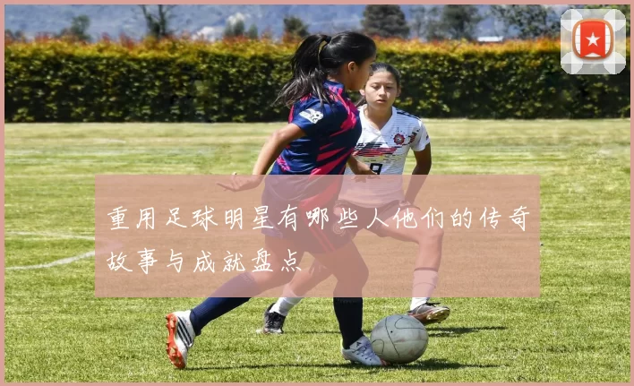 重用足球明星有哪些人他们的传奇故事与成就盘点