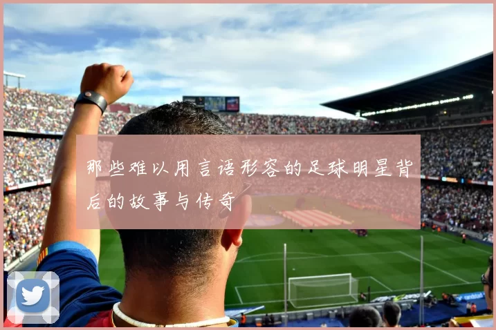 那些难以用言语形容的足球明星背后的故事与传奇