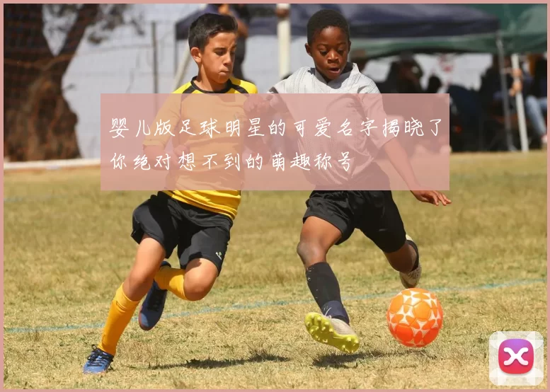 婴儿版足球明星的可爱名字揭晓了你绝对想不到的萌趣称号
