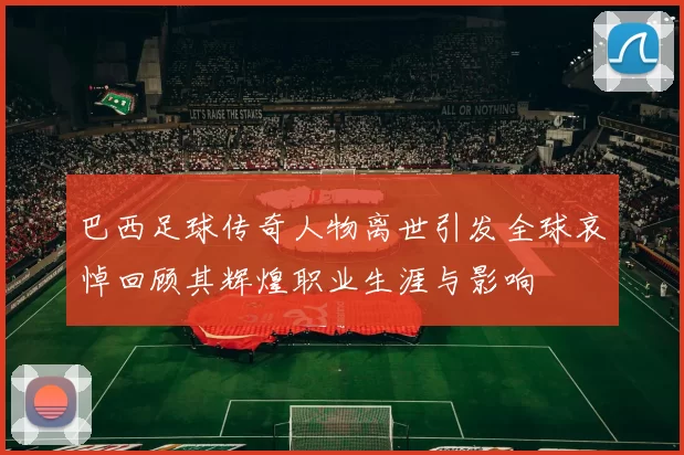 巴西足球传奇人物离世引发全球哀悼回顾其辉煌职业生涯与影响