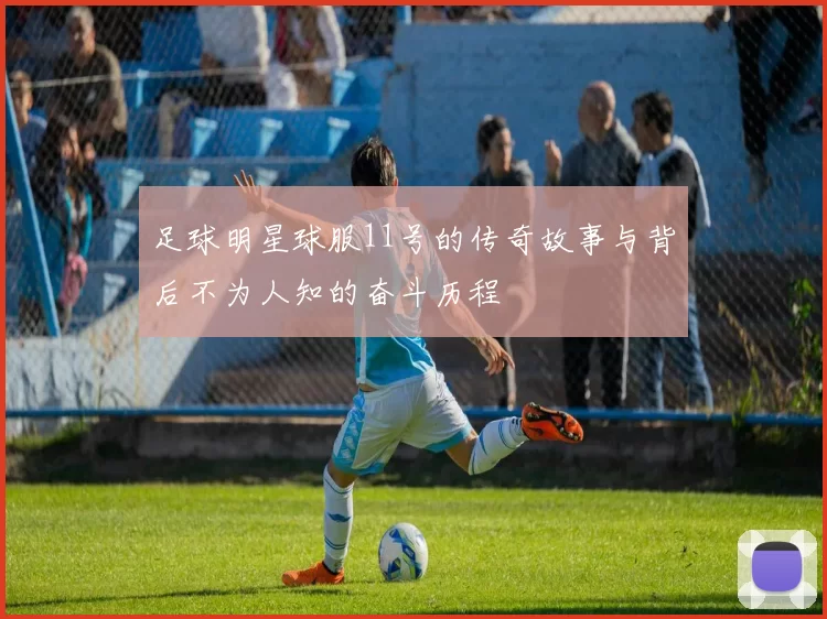 足球明星球服11号的传奇故事与背后不为人知的奋斗历程