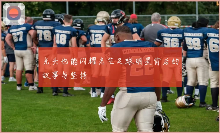 光头也能闪耀光芒足球明星背后的故事与坚持