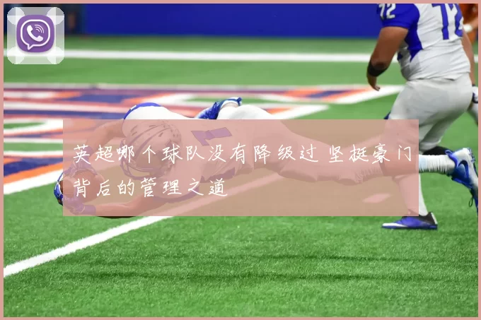 英超哪个球队没有降级过 坚挺豪门背后的管理之道