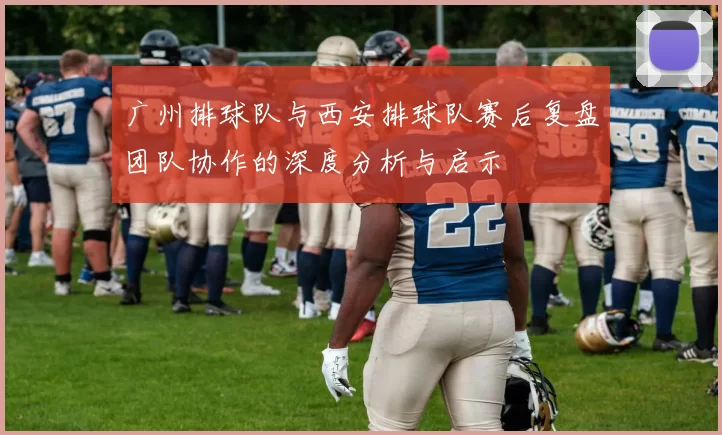 广州排球队与西安排球队赛后复盘团队协作的深度分析与启示