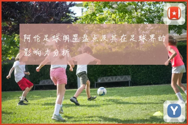 阿伦足球明星盘点及其在足球界的影响力分析