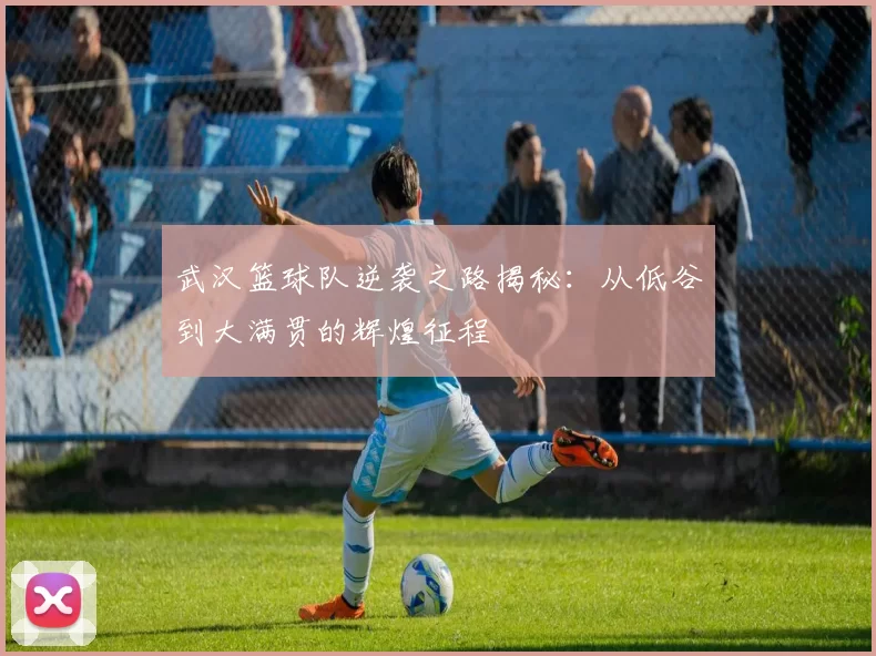 武汉篮球队逆袭之路揭秘：从低谷到大满贯的辉煌征程