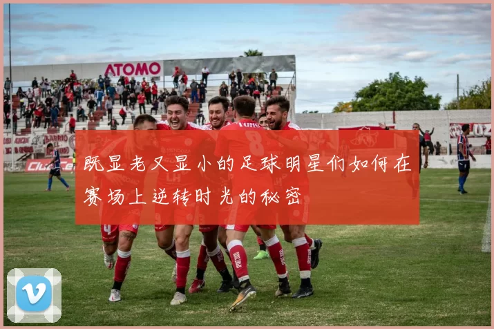 既显老又显小的足球明星们如何在赛场上逆转时光的秘密