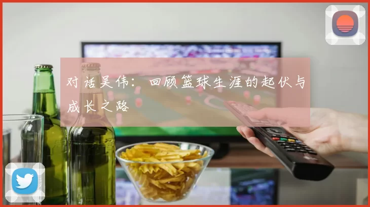 对话吴伟：回顾篮球生涯的起伏与成长之路