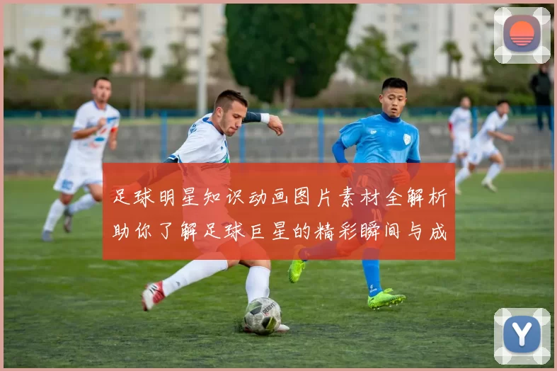 足球明星知识动画图片素材全解析助你了解足球巨星的精彩瞬间与成就