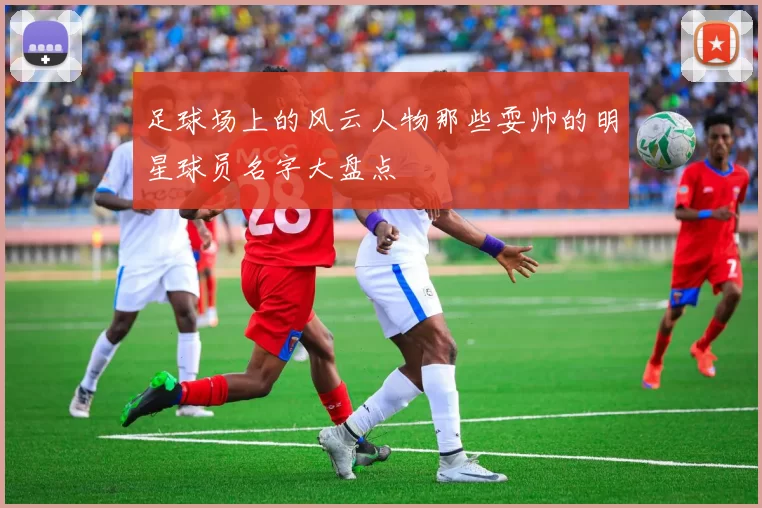 足球场上的风云人物那些耍帅的明星球员名字大盘点
