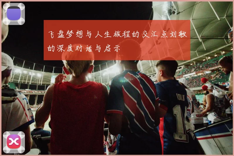 飞盘梦想与人生旅程的交汇点刘敏的深度对话与启示