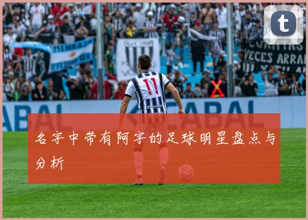 名字中带有阿字的足球明星盘点与分析