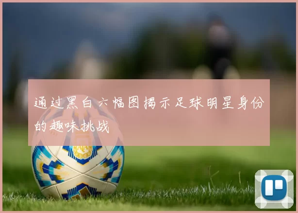 通过黑白六幅图揭示足球明星身份的趣味挑战