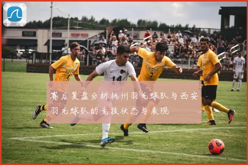 赛后复盘分析杭州羽毛球队与西安羽毛球队的竞技状态与表现