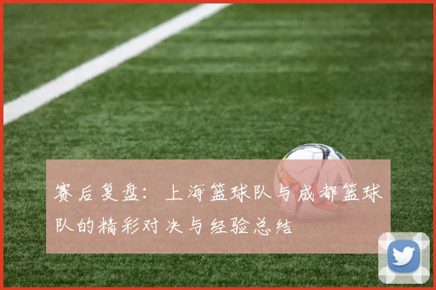 赛后复盘：上海篮球队与成都篮球队的精彩对决与经验总结