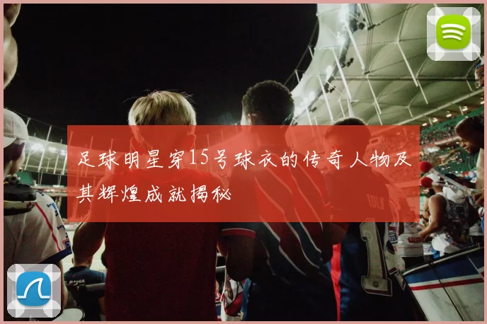 足球明星穿15号球衣的传奇人物及其辉煌成就揭秘