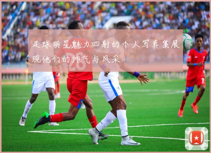 足球明星魅力四射的个人写真集展现他们的帅气与风采