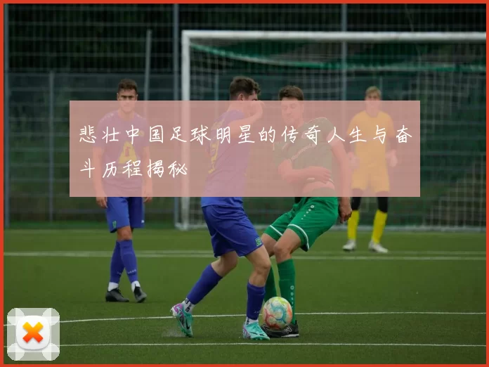 悲壮中国足球明星的传奇人生与奋斗历程揭秘