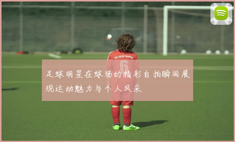 足球明星在球场的精彩自拍瞬间展现运动魅力与个人风采