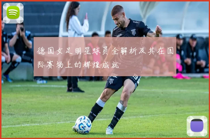 德国女足明星球员全解析及其在国际赛场上的辉煌成就