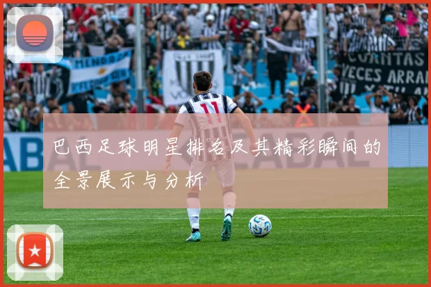 巴西足球明星排名及其精彩瞬间的全景展示与分析