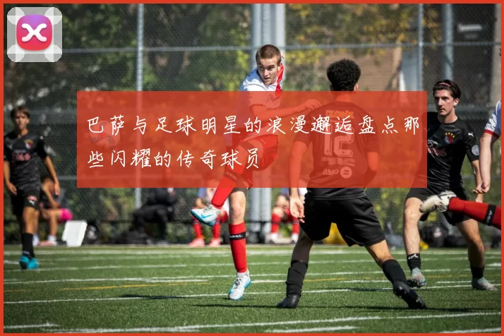 巴萨与足球明星的浪漫邂逅盘点那些闪耀的传奇球员