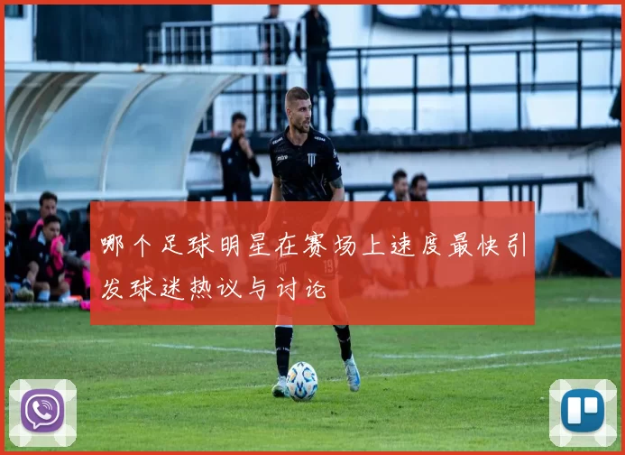 哪个足球明星在赛场上速度最快引发球迷热议与讨论