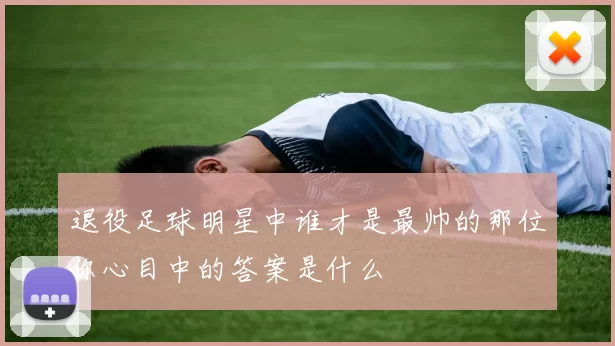 退役足球明星中谁才是最帅的那位你心目中的答案是什么