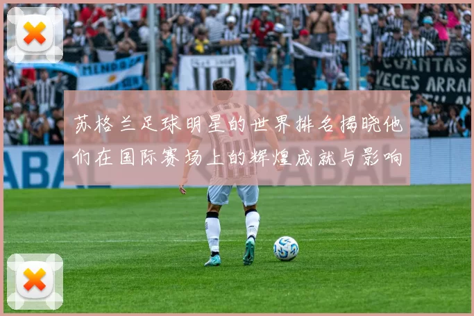 苏格兰足球明星的世界排名揭晓他们在国际赛场上的辉煌成就与影响力