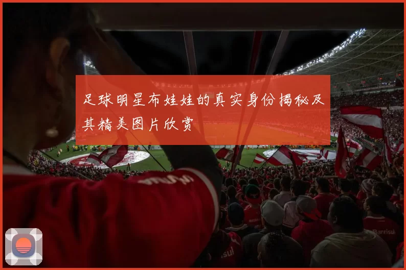 足球明星布娃娃的真实身份揭秘及其精美图片欣赏