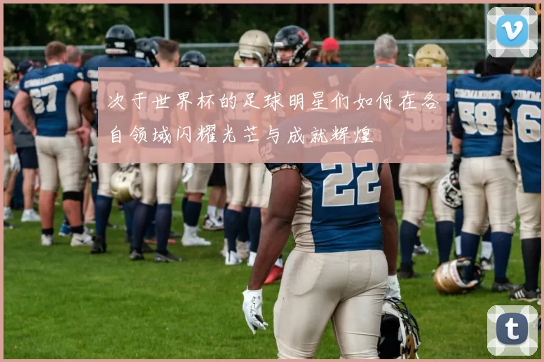 次于世界杯的足球明星们如何在各自领域闪耀光芒与成就辉煌