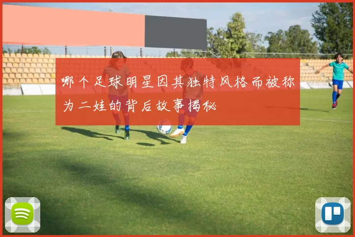 哪个足球明星因其独特风格而被称为二娃的背后故事揭秘