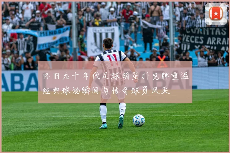 怀旧九十年代足球明星扑克牌重温经典球场瞬间与传奇球员风采