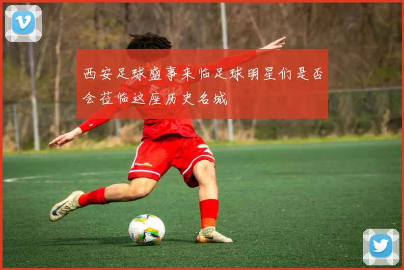 西安足球盛事来临足球明星们是否会莅临这座历史名城