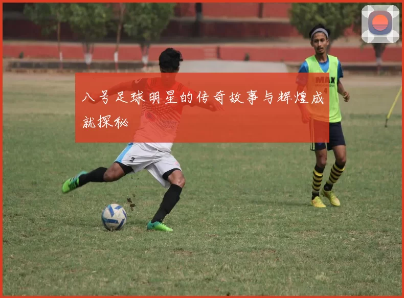 八号足球明星的传奇故事与辉煌成就探秘