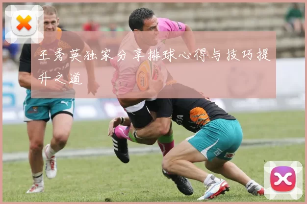 王秀英独家分享排球心得与技巧提升之道