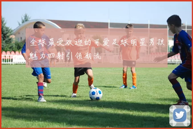 全球最受欢迎的可爱足球明星男孩魅力四射引领潮流